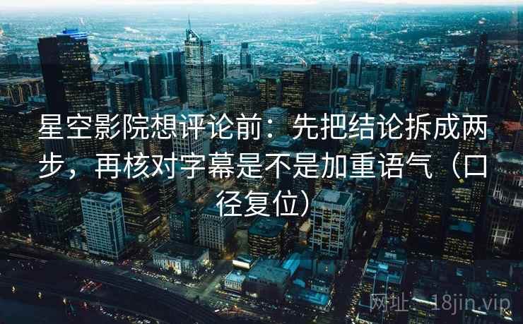 星空影院想评论前:先把结论拆成两步,再核对字幕是不是加重语气(口径复位) 星空影院想评论前:先把结论拆成两步,再核对字幕是不是加重语气(口径复位)