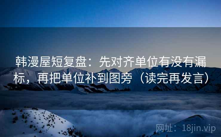 韩漫屋短复盘:先对齐单位有没有漏标,再把单位补到图旁(读完再发言) 韩漫屋短复盘:先对齐单位有没有漏标,再把单位补到图旁(读完再发言)