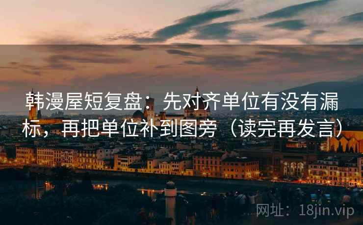 韩漫屋短复盘:先对齐单位有没有漏标,再把单位补到图旁(读完再发言) 韩漫屋短复盘:先对齐单位有没有漏标,再把单位补到图旁(读完再发言)