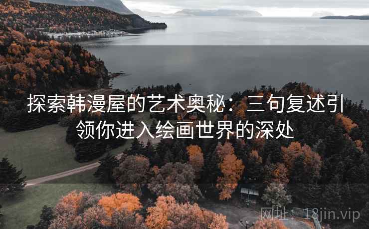 探索韩漫屋的艺术奥秘:三句复述引领你进入绘画世界的深处 探索韩漫屋的艺术奥秘:三句复述引领你进入绘画世界的深处