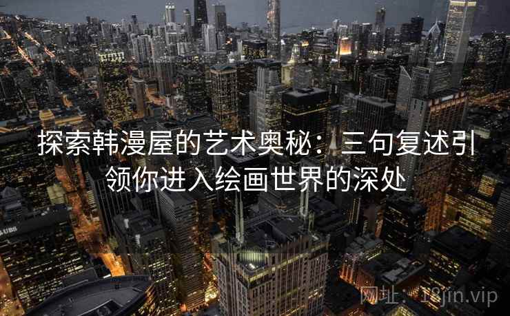 探索韩漫屋的艺术奥秘:三句复述引领你进入绘画世界的深处 探索韩漫屋的艺术奥秘:三句复述引领你进入绘画世界的深处