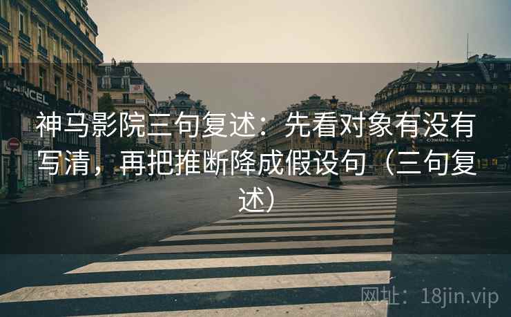 神马影院三句复述:先看对象有没有写清,再把推断降成假设句(三句复述) 神马影院三句复述:先看对象有没有写清,再把推断降成假设句(三句复述)