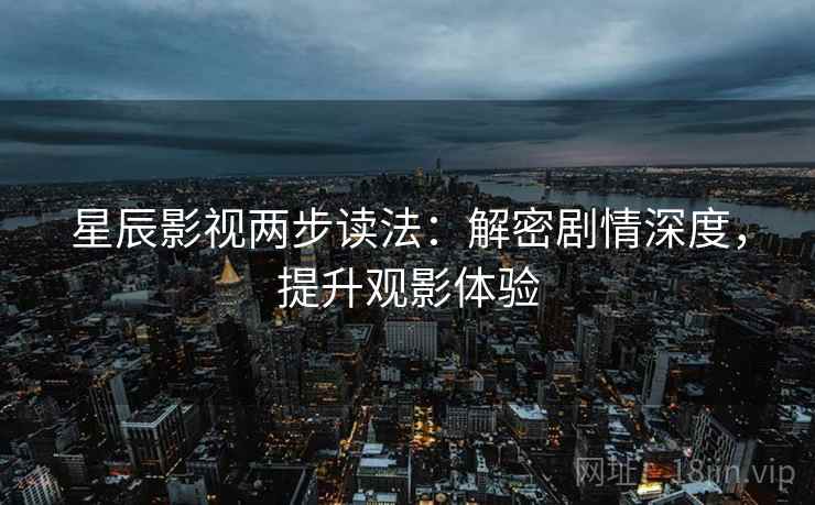 星辰影视两步读法:解密剧情深度,提升观影体验 星辰影视两步读法:解密剧情深度,提升观影体验