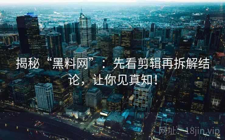 揭秘“黑料网”:先看剪辑再拆解结论,让你见真知! 揭秘“黑料网”:先看剪辑再拆解结论,让你见真知!