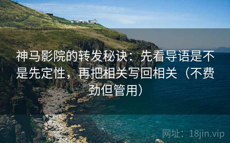 神马影院的转发秘诀:先看导语是不是先定性,再把相关写回相关(不费劲但管用) 神马影院的转发秘诀:先看导语是不是先定性,再把相关写回相关(不费劲但管用)