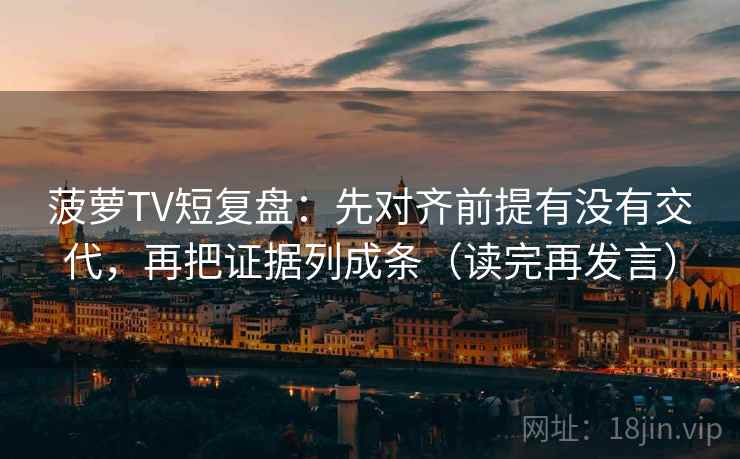 菠萝TV短复盘:先对齐前提有没有交代,再把证据列成条(读完再发言) 菠萝TV短复盘:先对齐前提有没有交代,再把证据列成条(读完再发言)