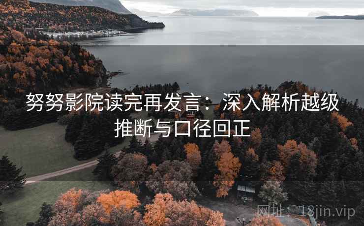 努努影院读完再发言:深入解析越级推断与口径回正 努努影院读完再发言:深入解析越级推断与口径回正