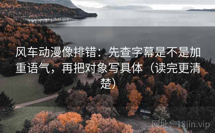 风车动漫像排错:先查字幕是不是加重语气,再把对象写具体(读完更清楚) 风车动漫像排错:先查字幕是不是加重语气,再把对象写具体(读完更清楚)