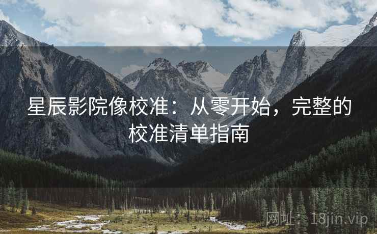 星辰影院像校准:从零开始,完整的校准清单指南 星辰影院像校准:从零开始,完整的校准清单指南