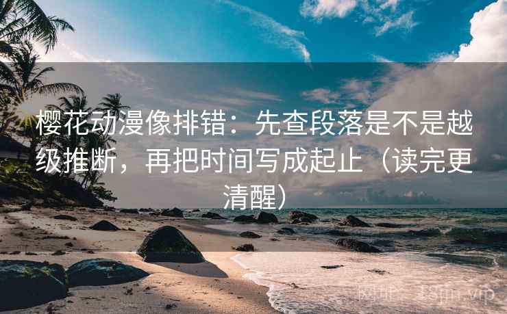 樱花动漫像排错:先查段落是不是越级推断,再把时间写成起止(读完更清醒) 樱花动漫像排错:先查段落是不是越级推断,再把时间写成起止(读完更清醒)