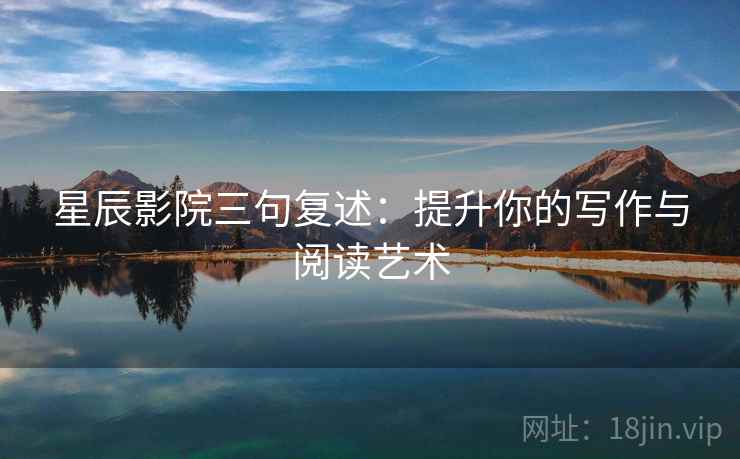 星辰影院三句复述:提升你的写作与阅读艺术 星辰影院三句复述:提升你的写作与阅读艺术