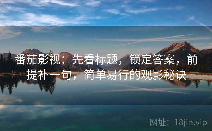 番茄影视:先看标题,锁定答案,前提补一句,简单易行的观影秘诀 番茄影视:先看标题,锁定答案,前提补一句,简单易行的观影秘诀