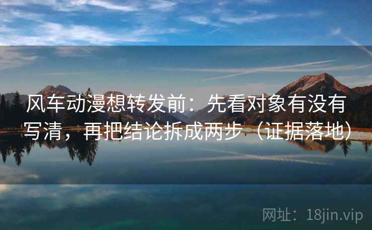 风车动漫想转发前:先看对象有没有写清,再把结论拆成两步(证据落地) 风车动漫想转发前:先看对象有没有写清,再把结论拆成两步(证据落地)