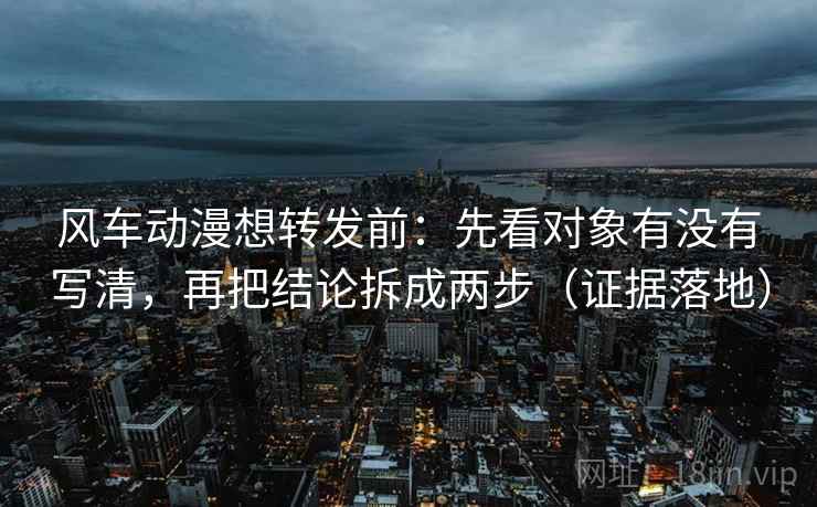 风车动漫想转发前:先看对象有没有写清,再把结论拆成两步(证据落地) 风车动漫想转发前:先看对象有没有写清,再把结论拆成两步(证据落地)