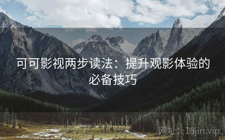 可可影视两步读法:提升观影体验的必备技巧 可可影视两步读法:提升观影体验的必备技巧