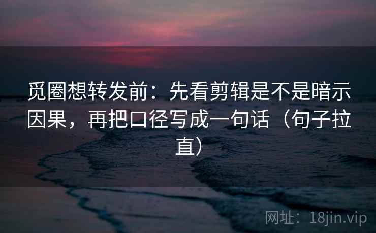 觅圈想转发前:先看剪辑是不是暗示因果,再把口径写成一句话(句子拉直) 觅圈想转发前:先看剪辑是不是暗示因果,再把口径写成一句话(句子拉直)