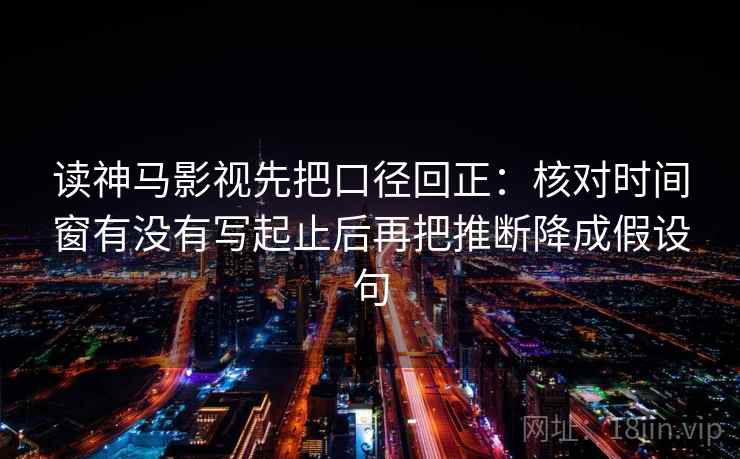 读神马影视先把口径回正:核对时间窗有没有写起止后再把推断降成假设句 读神马影视先把口径回正:核对时间窗有没有写起止后再把推断降成假设句