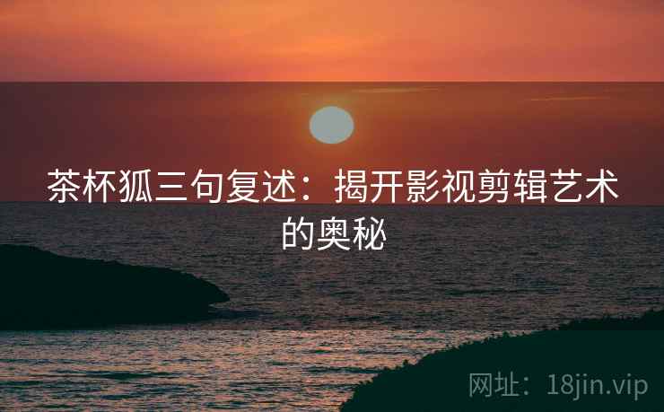 茶杯狐三句复述:揭开影视剪辑艺术的奥秘 茶杯狐三句复述:揭开影视剪辑艺术的奥秘