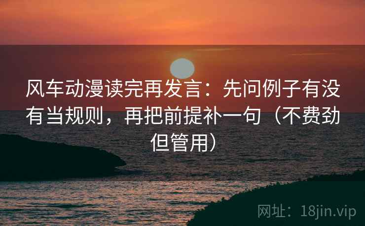 风车动漫读完再发言:先问例子有没有当规则,再把前提补一句(不费劲但管用) 风车动漫读完再发言:先问例子有没有当规则,再把前提补一句(不费劲但管用)