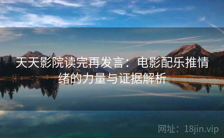 天天影院读完再发言:电影配乐推情绪的力量与证据解析 天天影院读完再发言:电影配乐推情绪的力量与证据解析