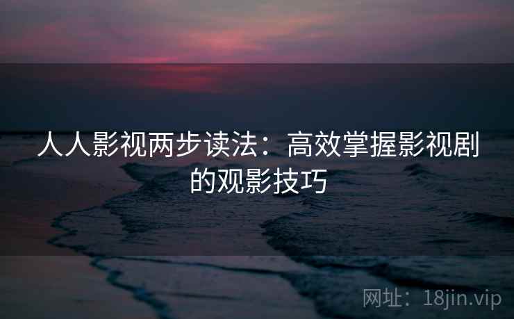 人人影视两步读法:高效掌握影视剧的观影技巧 人人影视两步读法:高效掌握影视剧的观影技巧