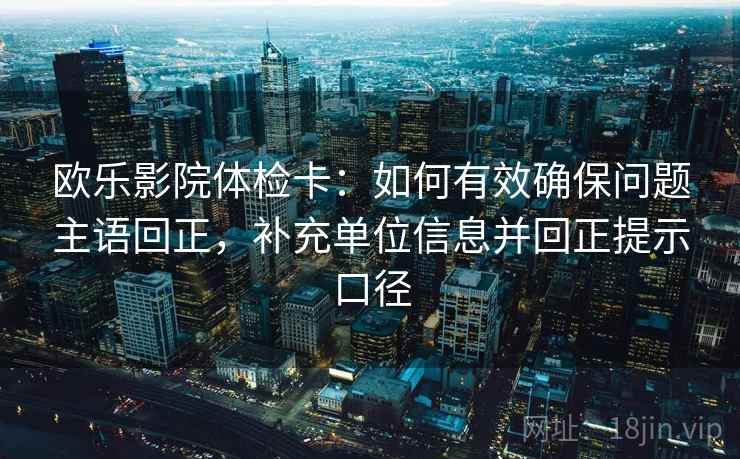 欧乐影院体检卡:如何有效确保问题主语回正,补充单位信息并回正提示口径 欧乐影院体检卡:如何有效确保问题主语回正,补充单位信息并回正提示口径