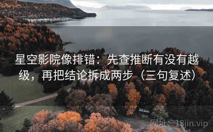 星空影院像排错:先查推断有没有越级,再把结论拆成两步(三句复述) 星空影院像排错:先查推断有没有越级,再把结论拆成两步(三句复述)