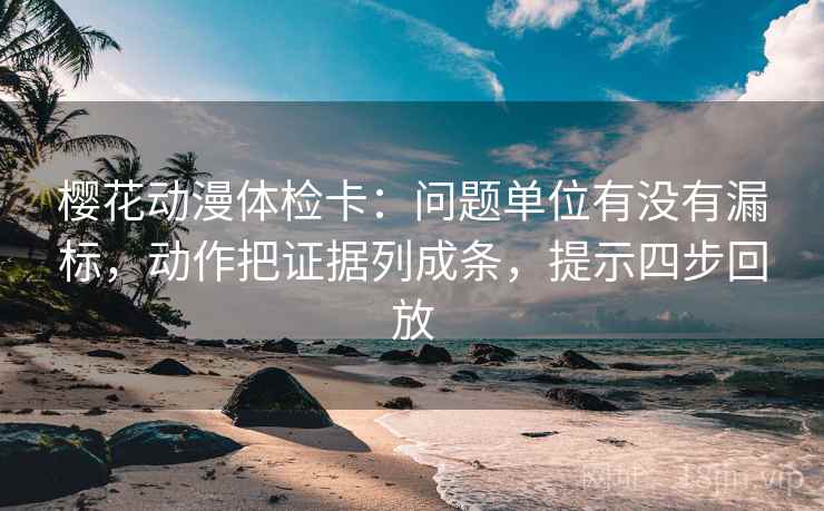 樱花动漫体检卡:问题单位有没有漏标,动作把证据列成条,提示四步回放 樱花动漫体检卡:问题单位有没有漏标,动作把证据列成条,提示四步回放