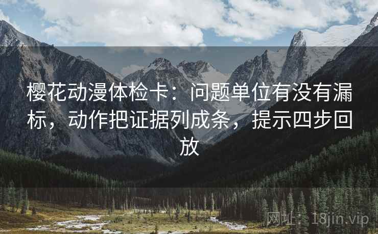 樱花动漫体检卡:问题单位有没有漏标,动作把证据列成条,提示四步回放 樱花动漫体检卡:问题单位有没有漏标,动作把证据列成条,提示四步回放