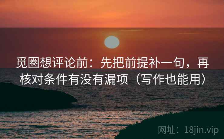 觅圈想评论前:先把前提补一句,再核对条件有没有漏项(写作也能用) 觅圈想评论前:先把前提补一句,再核对条件有没有漏项(写作也能用)