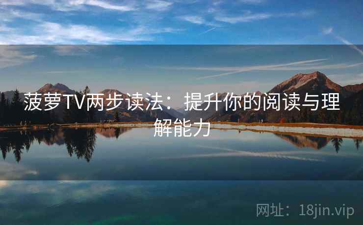 菠萝TV两步读法:提升你的阅读与理解能力 菠萝TV两步读法:提升你的阅读与理解能力