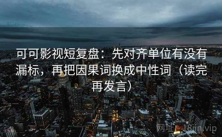 可可影视短复盘:先对齐单位有没有漏标,再把因果词换成中性词(读完再发言) 可可影视短复盘:先对齐单位有没有漏标,再把因果词换成中性词(读完再发言)