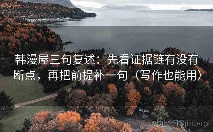 韩漫屋三句复述:先看证据链有没有断点,再把前提补一句(写作也能用) 韩漫屋三句复述:先看证据链有没有断点,再把前提补一句(写作也能用)