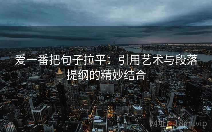 爱一番把句子拉平:引用艺术与段落提纲的精妙结合 爱一番把句子拉平:引用艺术与段落提纲的精妙结合