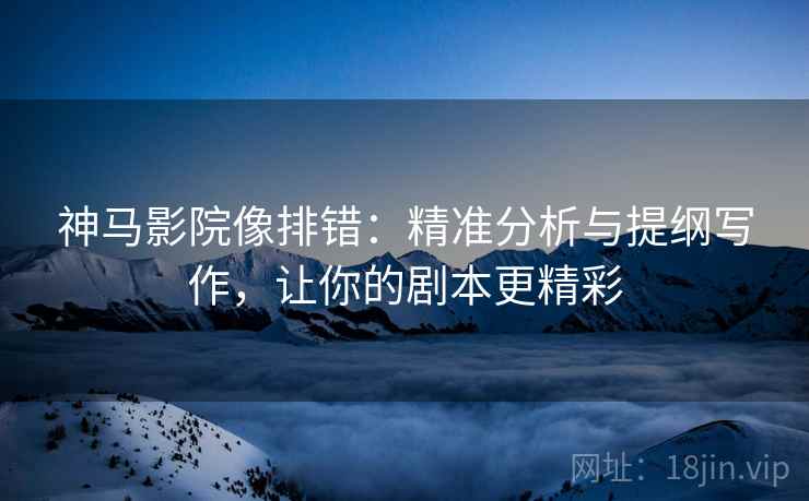 神马影院像排错:精准分析与提纲写作,让你的剧本更精彩 神马影院像排错:精准分析与提纲写作,让你的剧本更精彩