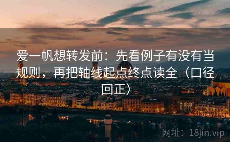 爱一帆想转发前:先看例子有没有当规则,再把轴线起点终点读全(口径回正) 爱一帆想转发前:先看例子有没有当规则,再把轴线起点终点读全(口径回正)