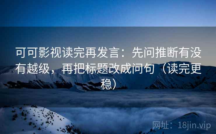 可可影视读完再发言:先问推断有没有越级,再把标题改成问句(读完更稳) 可可影视读完再发言:先问推断有没有越级,再把标题改成问句(读完更稳)