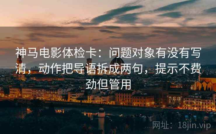 神马电影体检卡:问题对象有没有写清,动作把导语拆成两句,提示不费劲但管用 神马电影体检卡:问题对象有没有写清,动作把导语拆成两句,提示不费劲但管用