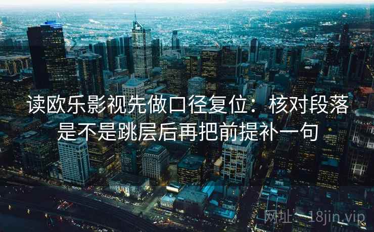 读欧乐影视先做口径复位:核对段落是不是跳层后再把前提补一句 读欧乐影视先做口径复位:核对段落是不是跳层后再把前提补一句