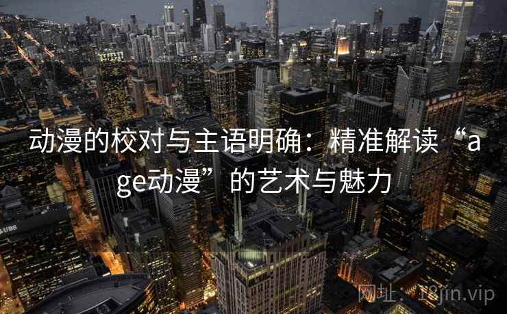 动漫的校对与主语明确:精准解读“age动漫”的艺术与魅力 动漫的校对与主语明确:精准解读“age动漫”的艺术与魅力