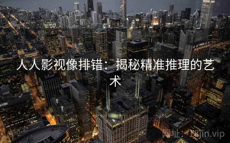 人人影视像排错:揭秘精准推理的艺术 人人影视像排错:揭秘精准推理的艺术