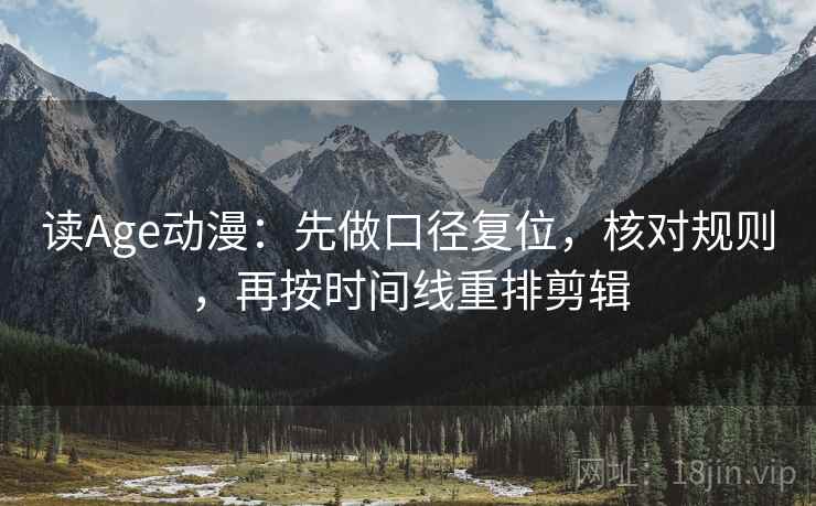读Age动漫:先做口径复位,核对规则,再按时间线重排剪辑 读Age动漫:先做口径复位,核对规则,再按时间线重排剪辑