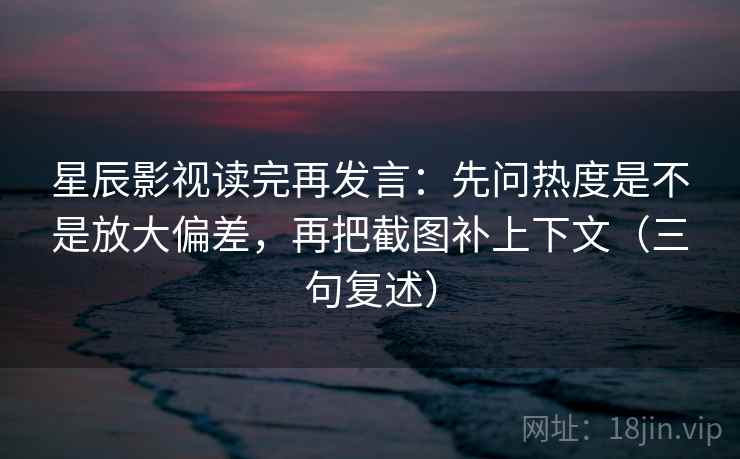 星辰影视读完再发言:先问热度是不是放大偏差,再把截图补上下文(三句复述) 星辰影视读完再发言:先问热度是不是放大偏差,再把截图补上下文(三句复述)