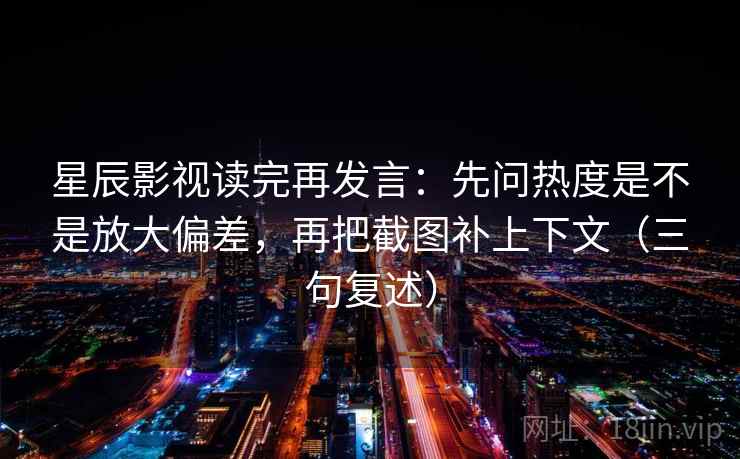 星辰影视读完再发言:先问热度是不是放大偏差,再把截图补上下文(三句复述) 星辰影视读完再发言:先问热度是不是放大偏差,再把截图补上下文(三句复述)