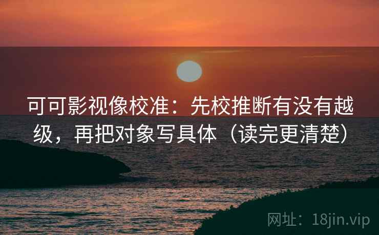 可可影视像校准:先校推断有没有越级,再把对象写具体(读完更清楚) 可可影视像校准:先校推断有没有越级,再把对象写具体(读完更清楚)