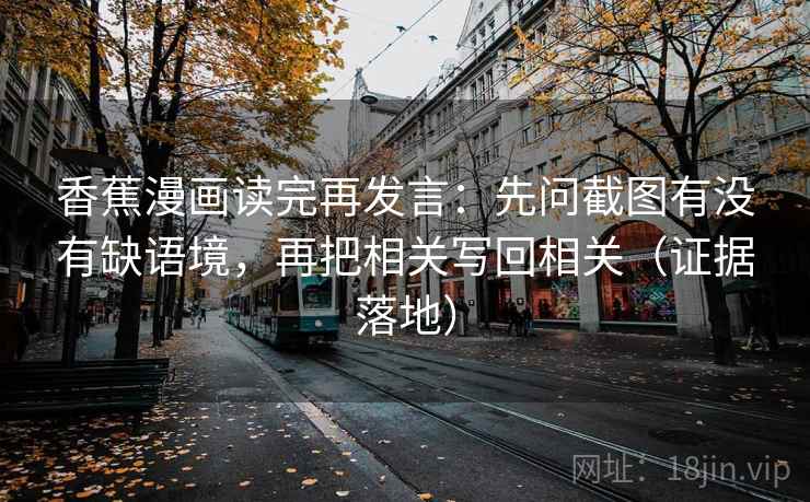 香蕉漫画读完再发言:先问截图有没有缺语境,再把相关写回相关(证据落地) 香蕉漫画读完再发言:先问截图有没有缺语境,再把相关写回相关(证据落地)