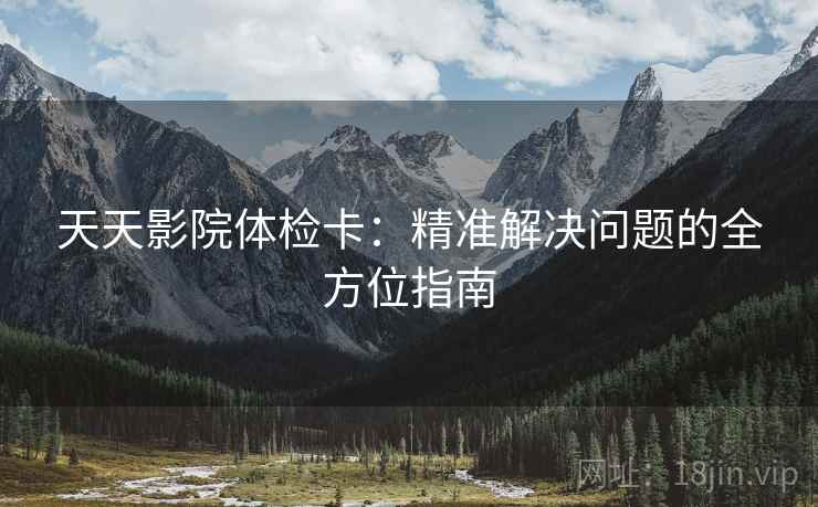 天天影院体检卡:精准解决问题的全方位指南 天天影院体检卡:精准解决问题的全方位指南