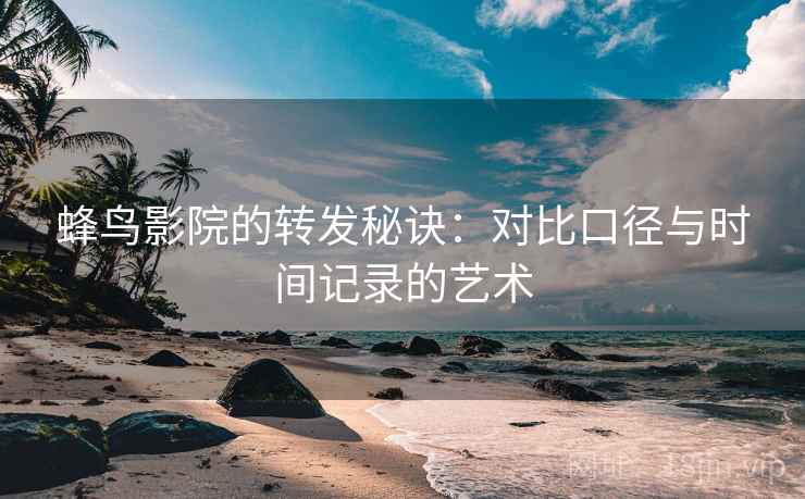 蜂鸟影院的转发秘诀:对比口径与时间记录的艺术 蜂鸟影院的转发秘诀:对比口径与时间记录的艺术
