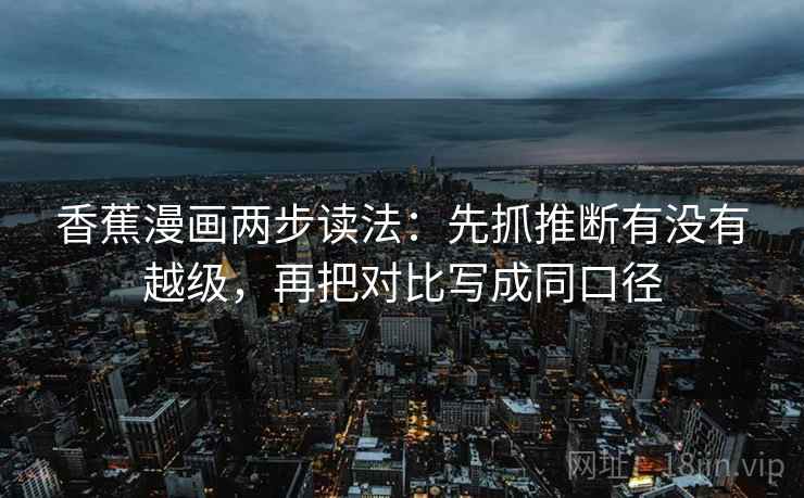 香蕉漫画两步读法:先抓推断有没有越级,再把对比写成同口径 香蕉漫画两步读法:先抓推断有没有越级,再把对比写成同口径