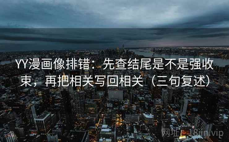 YY漫画像排错:先查结尾是不是强收束,再把相关写回相关(三句复述) YY漫画像排错:先查结尾是不是强收束,再把相关写回相关(三句复述)